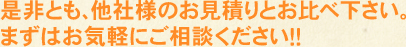 是非とも、他社様のお見積りとお比べ下さい。まずはお気軽にご相談ください！！